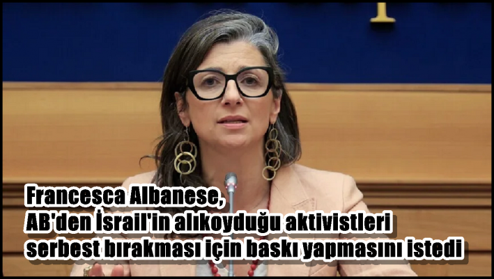 Francesca Albanese, AB’den İsrail’in alıkoyduğu aktivistleri serbest bırakması için baskı yapmasını istedi