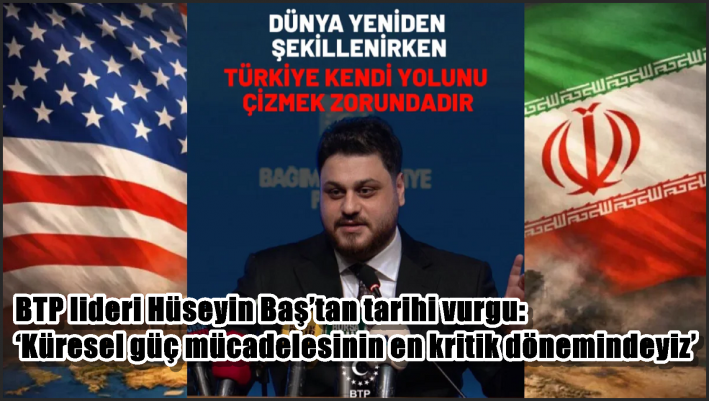BTP lideri Hüseyin Baş’tan tarihi vurgu: ‘Küresel güç mücadelesinin en kritik dönemindeyiz’