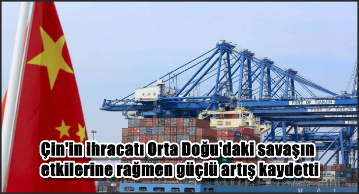 Çin’in ihracatı Orta Doğu’daki savaşın etkilerine rağmen güçlü artış kaydetti