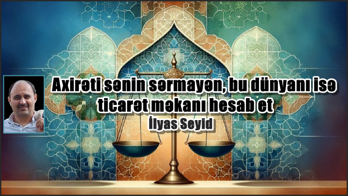 Axirəti sənin sərmayən, bu dünyanı isə ticarət məkanı hesab et.
