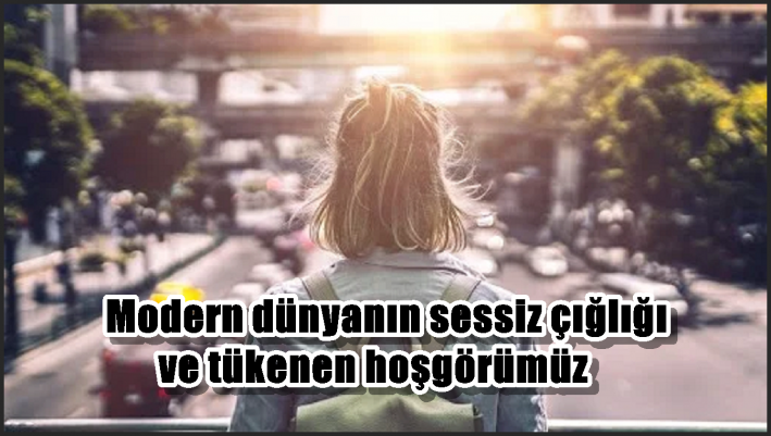 Modern dünyanın sessiz çığlığı ve tükenen hoşgörümüz