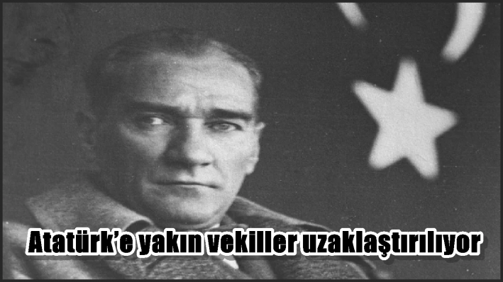 Atatürk’e yakın vekiller uzaklaştırılıyor