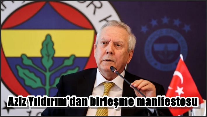 Aziz Yıldırım’dan birleşme manifestosu: