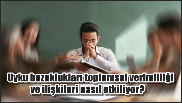 Uyku bozuklukları toplumsal verimliliği ve ilişkileri nasıl etkiliyor?