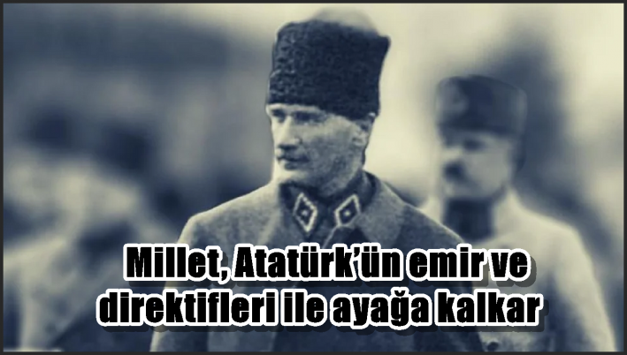 Millet, Atatürk’ün emir ve direktifleri ile ayağa kalkar