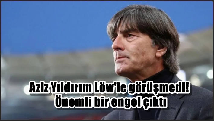 Aziz Yıldırım Löw’le görüşmedi! Önemli bir engel çıktı