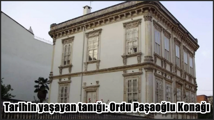 Tarihin yaşayan tanığı: Ordu Paşaoğlu Konağı
