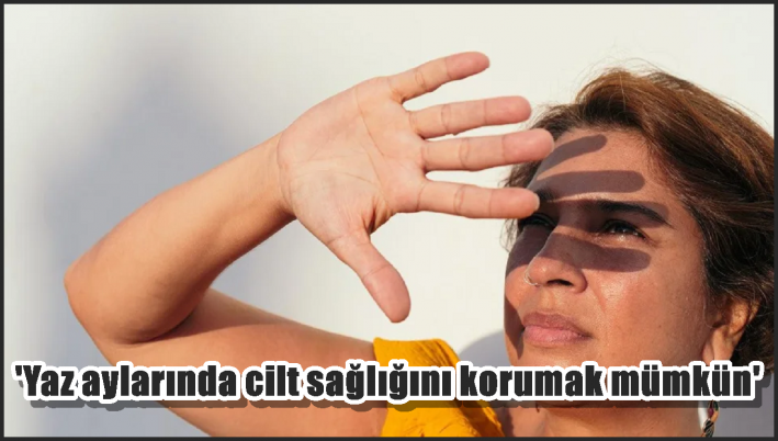 ’Yaz aylarında cilt sağlığını korumak mümkün’