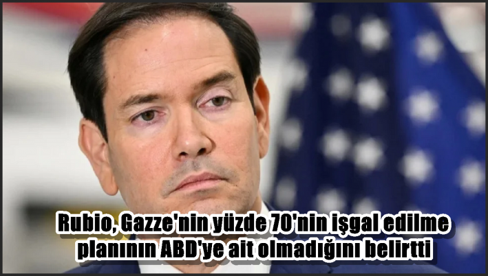 Rubio, Gazze’nin yüzde 70’nin işgal edilme planının ABD’ye ait olmadığını belirtti