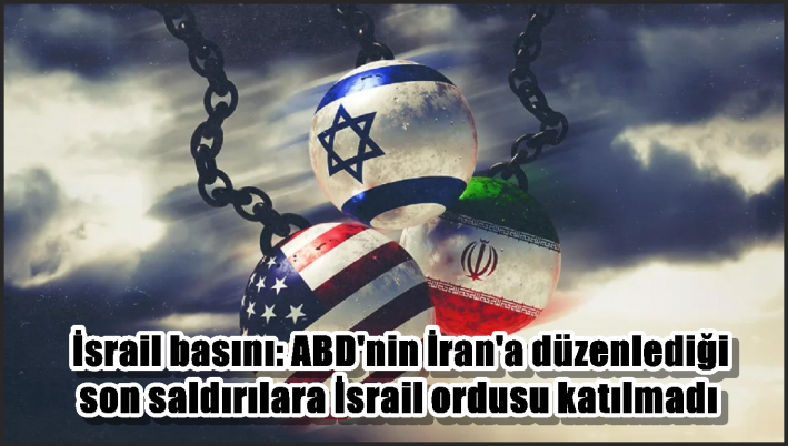 İsrail basını: ABD’nin İran’a düzenlediği son saldırılara İsrail ordusu katılmadı