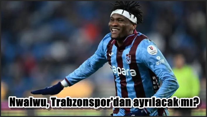 Nwaiwu, Trabzonspor’dan ayrılacak mı?