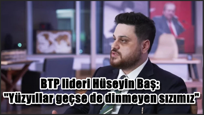 BTP lideri Hüseyin Baş: ”Yüzyıllar geçse de dinmeyen sızımız”