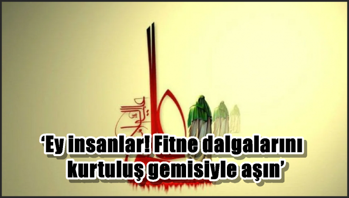 ‘Ey insanlar! Fitne dalgalarını kurtuluş gemisiyle aşın’