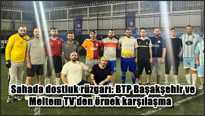 Sahada dostluk rüzgarı: BTP Başakşehir ve Meltem TV’den örnek karşılaşma