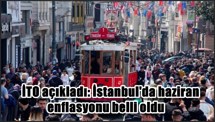 İTO açıkladı: İstanbul’da haziran enflasyonu belli oldu