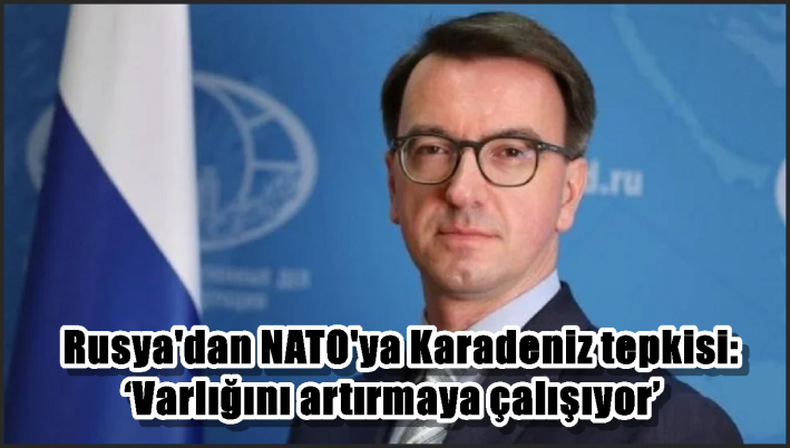 Rusya’dan NATO’ya Karadeniz tepkisi: ‘Varlığını artırmaya çalışıyor’