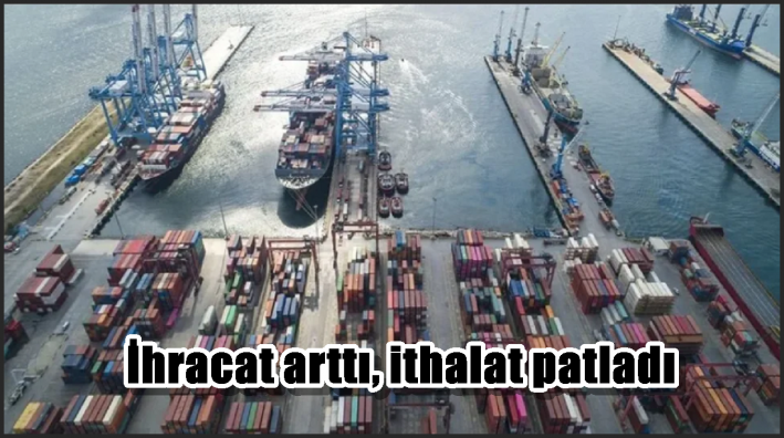İhracat arttı, ithalat patladı
