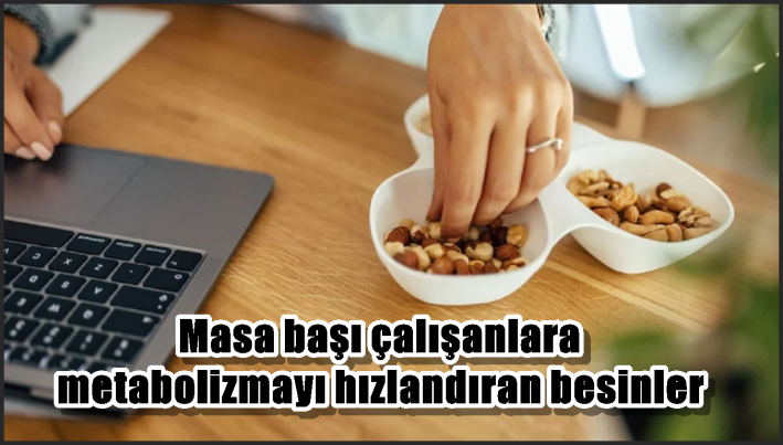 Masa başı çalışanlara metabolizmayı hızlandıran besinler