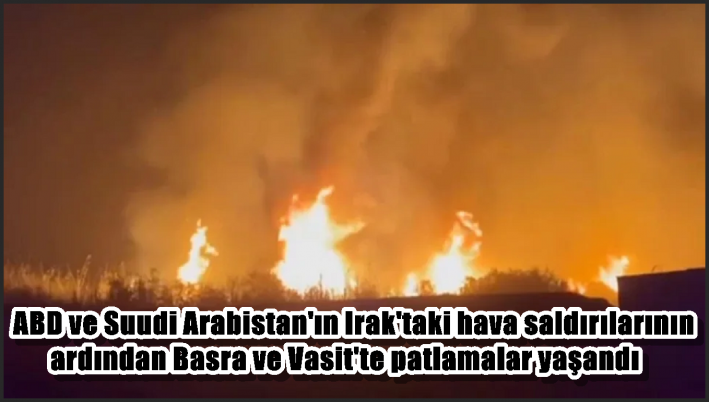 ABD ve Suudi Arabistan’ın Irak’taki hava saldırılarının ardından Basra ve Vasit’te patlamalar yaşandı
