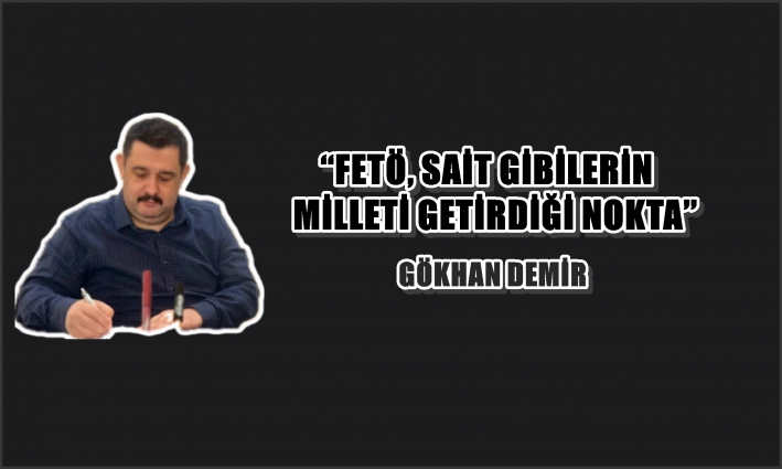 ‘‘FETÖ, SAİT GİBİLERİN MİLLETİ GETİRDİĞİ NOKTA’’