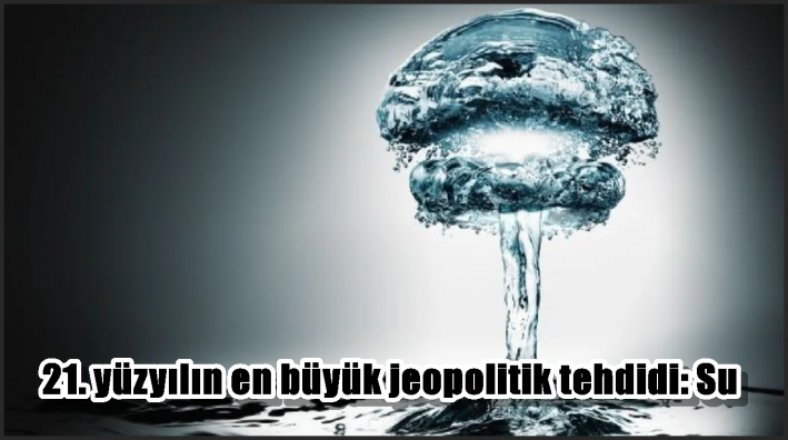21. yüzyılın en büyük jeopolitik tehdidi: Su