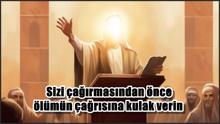 Sizi çağırmasından önce ölümün çağrısına kulak verin