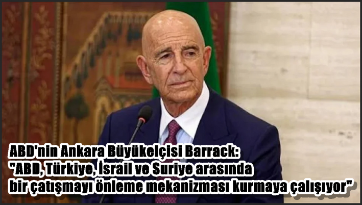 ABD’nin Ankara Büyükelçisi Barrack: ”ABD, Türkiye, İsrail ve Suriye arasında bir çatışmayı önleme mekanizması kurmaya çalışıyor”