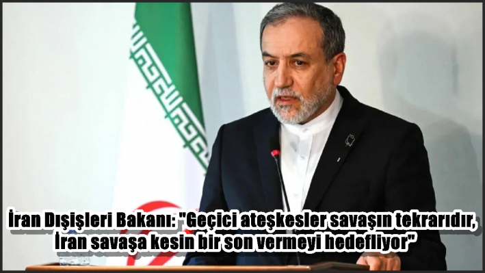 İran Dışişleri Bakanı: ”Geçici ateşkesler savaşın tekrarıdır, İran savaşa kesin bir son vermeyi hedefliyor”