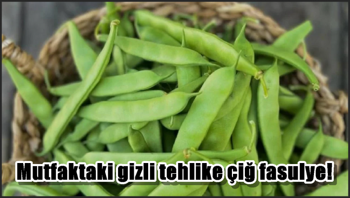 Mutfaktaki gizli tehlike çiğ fasulye!