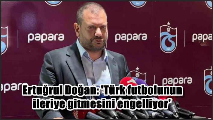 Ertuğrul Doğan: ’Türk futbolunun ileriye gitmesini engelliyor’