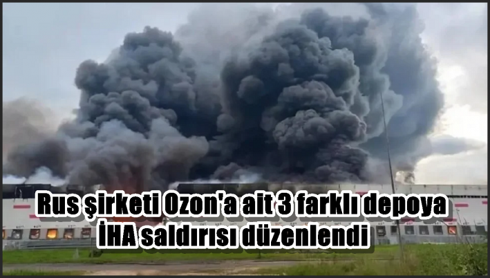 Rus şirketi Ozon’a ait 3 farklı depoya İHA saldırısı düzenlendi