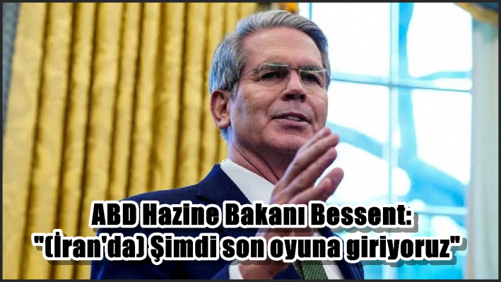 ABD Hazine Bakanı Bessent: ”(İran’da) Şimdi son oyuna giriyoruz”