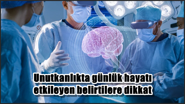 Unutkanlıkta günlük hayatı etkileyen belirtilere dikkat