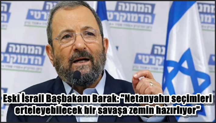 Eski İsrail Başbakanı Barak: ”Netanyahu seçimleri erteleyebilecek bir savaşa zemin hazırlıyor”