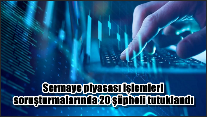 Sermaye piyasası işlemleri soruşturmalarında 20 şüpheli tutuklandı