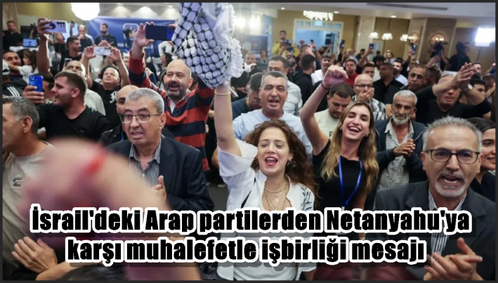 İsrail’deki Arap partilerden Netanyahu’ya karşı muhalefetle işbirliği mesajı